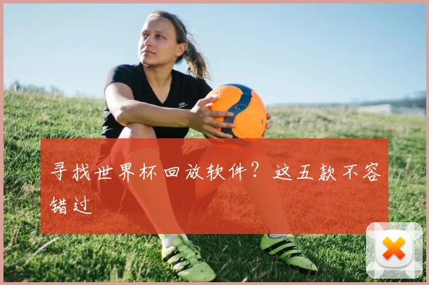寻找世界杯回放软件？这五款不容错过