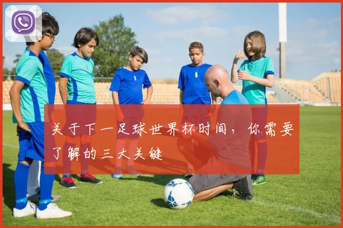 关于下一足球世界杯时间，你需要了解的三大关键